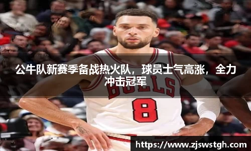 公牛队新赛季备战热火队，球员士气高涨，全力冲击冠军