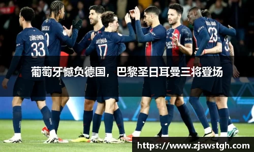 葡萄牙憾负德国，巴黎圣日耳曼三将登场