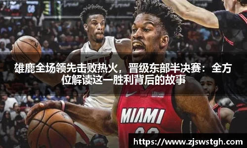 雄鹿全场领先击败热火，晋级东部半决赛：全方位解读这一胜利背后的故事