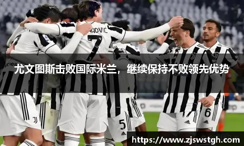 尤文图斯击败国际米兰，继续保持不败领先优势