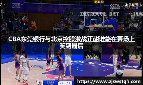 CBA东莞银行与北京控股激战正酣谁能在赛场上笑到最后