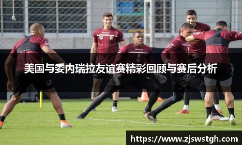 美国与委内瑞拉友谊赛精彩回顾与赛后分析