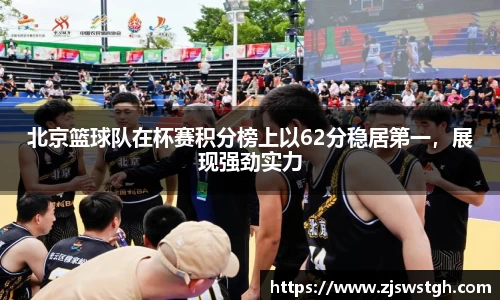北京篮球队在杯赛积分榜上以62分稳居第一，展现强劲实力