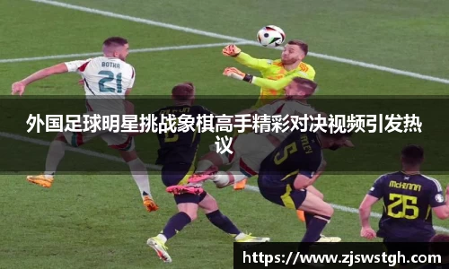 外国足球明星挑战象棋高手精彩对决视频引发热议