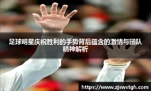 足球明星庆祝胜利的手势背后蕴含的激情与团队精神解析