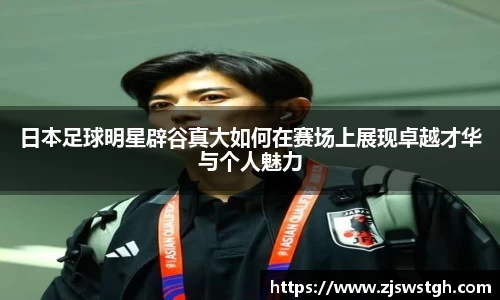 日本足球明星辟谷真大如何在赛场上展现卓越才华与个人魅力